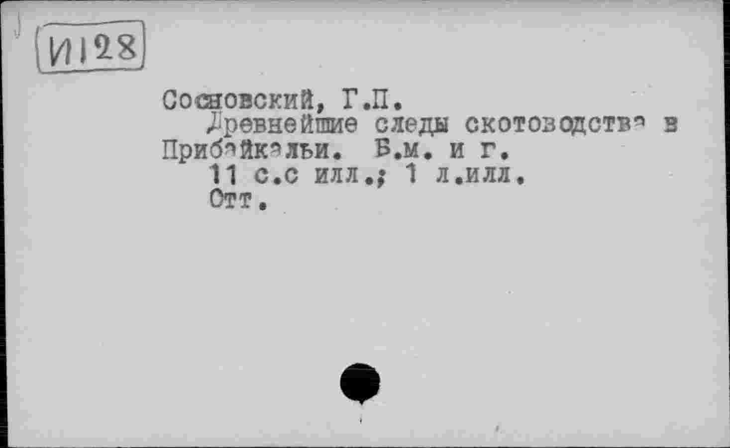 ﻿(HiÜ8
Сосновский, Г.И.
«Древнейшие следы СКОТОВОДСТВА 3 Прибпйк^льи. Б.м. и г.
11 с.с ИЛЛ.; 1 Л.ИЛЛ.
Отт.